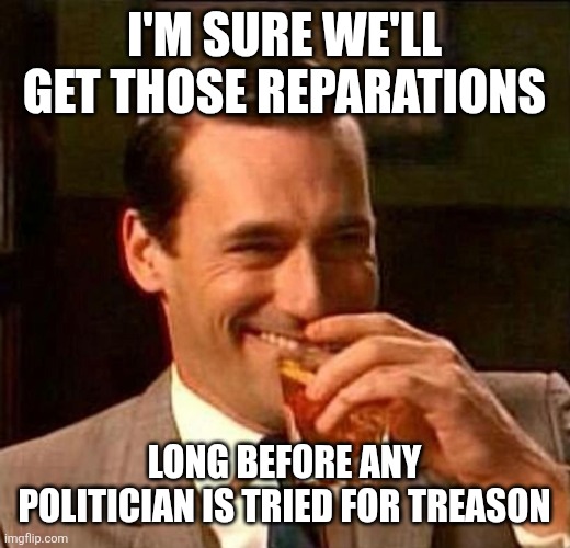 I'm sure we'll get those reparations long before any politician is tried for treason | image tagged in man laughing scotch glass | made w/ Imgflip meme maker