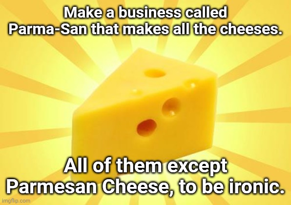Cheese Time | Make a business called Parma-San that makes all the cheeses. All of them except Parmesan Cheese, to be ironic. | image tagged in cheese time | made w/ Imgflip meme maker