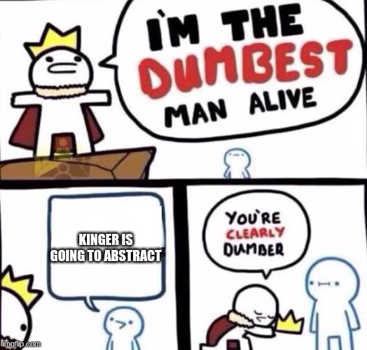 I feel like at this point Kinger is just better ya know? | Kinger is going to abstract | image tagged in you're clearly dumber | made w/ Imgflip meme maker