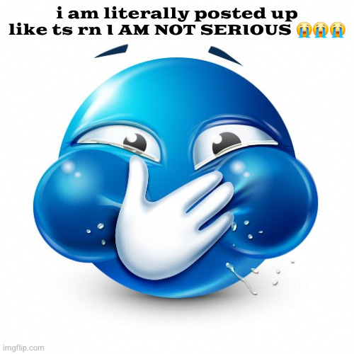 Blue Guy Laughing | i am literally posted up like ts rn I AM NOT SERIOUS 😭😭😭 | image tagged in blue guy laughing | made w/ Imgflip meme maker