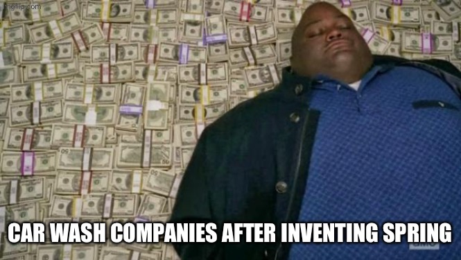 huell money | Car wash companies after inventing Spring | image tagged in huell money | made w/ Imgflip meme maker