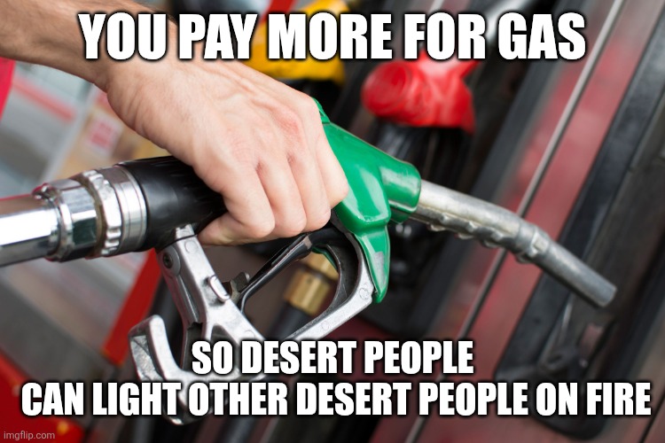 Gas Pump | You pay more for gas; So desert people
 can light other desert people on fire | image tagged in gas pump | made w/ Imgflip meme maker