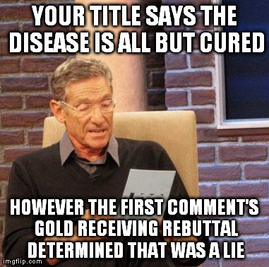 Maury Lie Detector | YOUR TITLE SAYS THE DISEASE IS ALL BUT CURED HOWEVER THE FIRST COMMENT'S GOLD RECEIVING REBUTTAL DETERMINED THAT WAS A LIE | image tagged in memes,maury lie detector | made w/ Imgflip meme maker