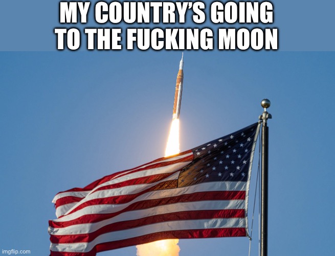 Merica, hell, yeah | My country’s going to the fucking moon | image tagged in moon,rocket,america,american flag,political meme,politics | made w/ Imgflip meme maker