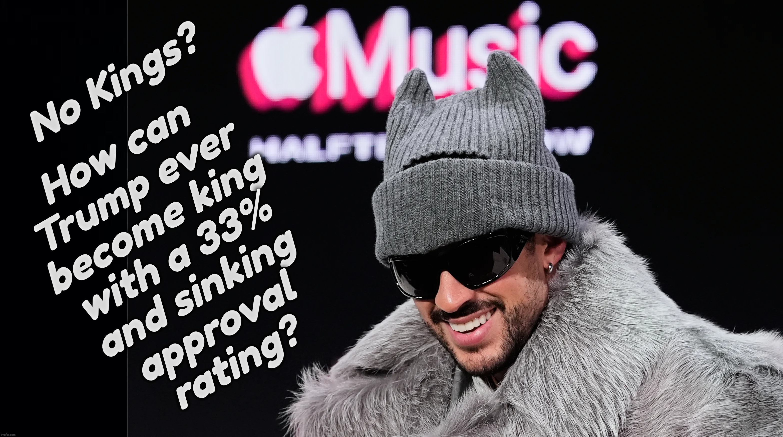 No Kings? How can
Trump ever
become king
with a 33%
and sinking
approval
rating? | image tagged in black background | made w/ Imgflip meme maker