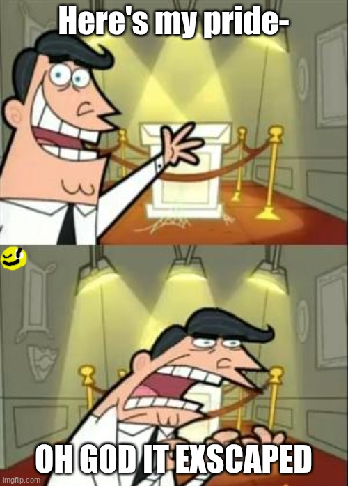 This Is Where I'd Put My Trophy If I Had One Meme | Here's my pride- OH GOD IT EXSCAPED | image tagged in memes,this is where i'd put my trophy if i had one | made w/ Imgflip meme maker
