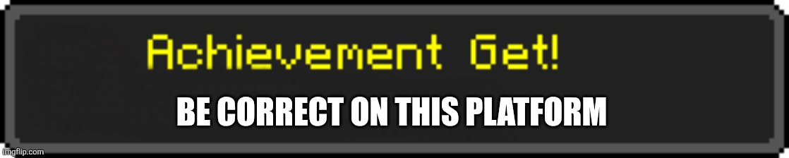 Minecraft Achievement Get! | Be correct on this platform | image tagged in minecraft achievement get | made w/ Imgflip meme maker