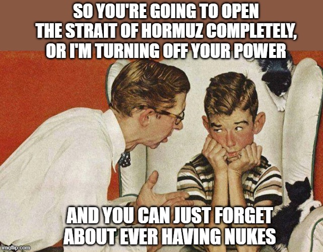 Listen here Iran... | So you're going to open the strait of hormuz completely, or i'm turning off your power; and you can just forget about ever having nukes | image tagged in now son do you know what you did wrong | made w/ Imgflip meme maker