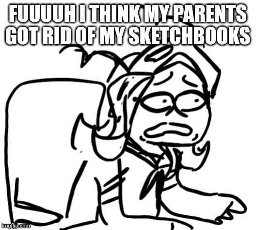 I'm so cooked chat ?? | FUUUUH I THINK MY PARENTS GOT RID OF MY SKETCHBOOKS | image tagged in 401 distraught | made w/ Imgflip meme maker