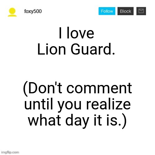 foxy500 announcement temp | I love Lion Guard. (Don't comment until you realize what day it is.) | image tagged in foxy500 announcement temp | made w/ Imgflip meme maker