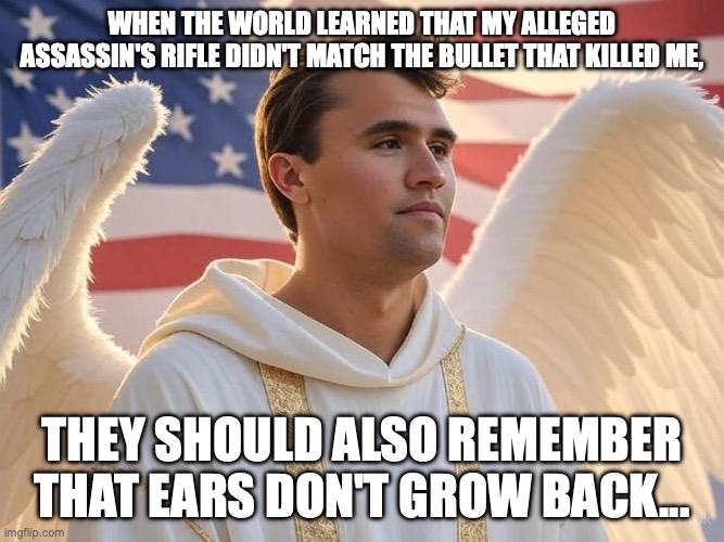 Deep State | when the world learned that my alleged assassin's rifle didn't match the bullet that killed me, they should also remember that ears don't grow back... | image tagged in charlie kirk in heaven,donald trump,assassination,deep state,charlie kirk | made w/ Imgflip meme maker