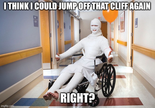 injured guy | I think I could jump off that cliff again; right? | image tagged in injured guy | made w/ Imgflip meme maker