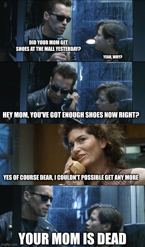 Your mom's shoes | Did your mom get shoes at the mall yesterday? Yeah, why? Hey mom, you've got enough shoes now right? yes of course dear, i couldn't possible get any more; Your mom is dead | image tagged in terminator 2,shoes | made w/ Imgflip meme maker