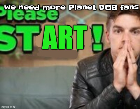 please start | we need more Planet DOB fans; ART | made w/ Imgflip meme maker
