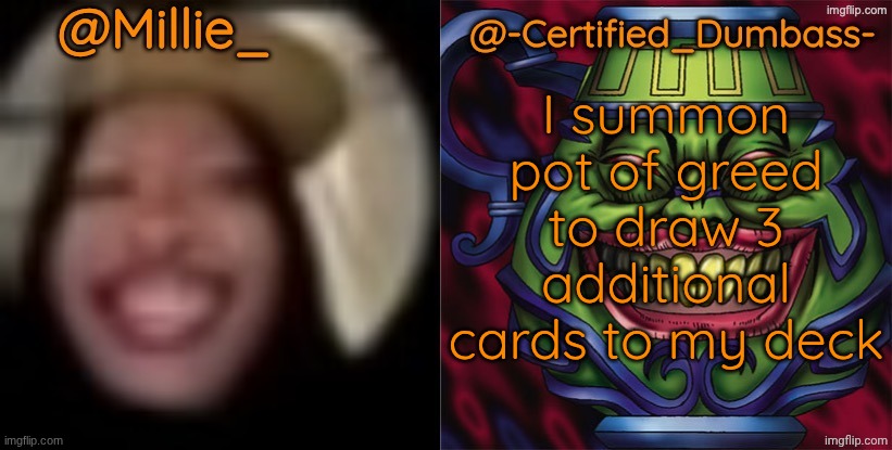 Shared template made without -Certified_Dumbass-'s consent | I summon pot of greed to draw 3 additional cards to my deck | image tagged in shared template made without -certified_dumbass-'s consent | made w/ Imgflip meme maker