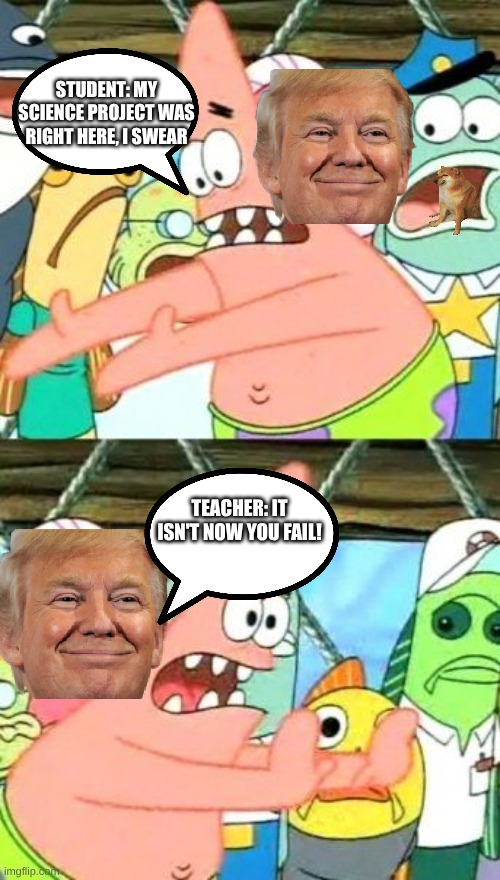 Put It Somewhere Else Patrick | Student: My Science project was right here, I swear; Teacher: It isn't now you fail! | image tagged in memes,put it somewhere else patrick | made w/ Imgflip meme maker
