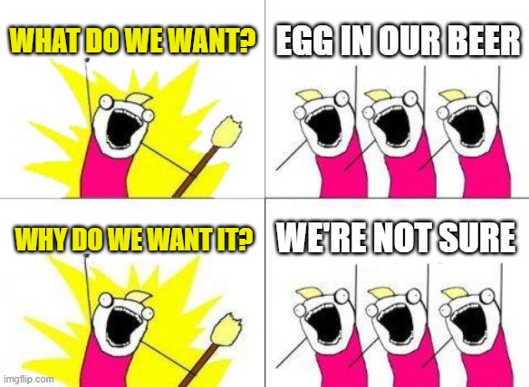 What Do We Want | what do we want? EGG IN OUR BEER; WE're NOT SURE; why do we want it? | image tagged in memes,what do we want,egg in beer | made w/ Imgflip meme maker