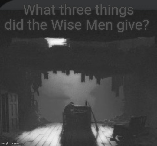 A Day Of Rememberance | What three things did the Wise Men give? | image tagged in a day of rememberance | made w/ Imgflip meme maker