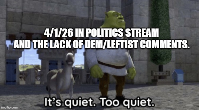 An April Fools Joke of some kind? | 4/1/26 in politics stream and the lack of dem/leftist comments. | image tagged in it s quiet too quiet shrek,politics,political humor,meme | made w/ Imgflip meme maker