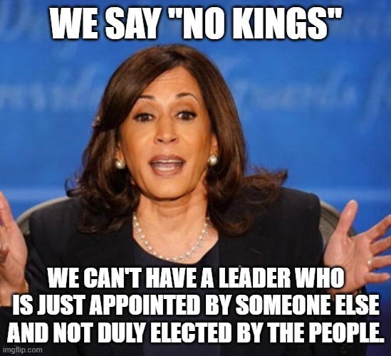 Kamala Harris | we say "no kings"; we can't have a leader who is just appointed by someone else and not duly elected by the people. | image tagged in kamala harris | made w/ Imgflip meme maker