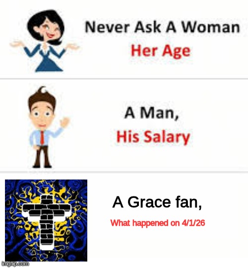 Never ask a woman her age | A Grace fan, What happened on 4/1/26 | image tagged in never ask a woman her age | made w/ Imgflip meme maker