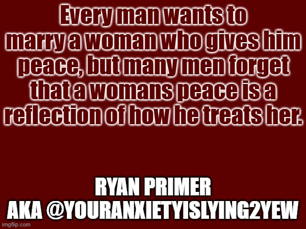 Every man wants to marry a woman who gives him peace, but many men forget that a womans peace is a reflection of how he treats her. Ryan Primer
aka @Youranxietyislying2yew | made w/ Imgflip meme maker