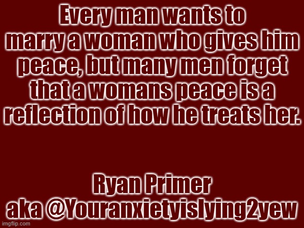 Every man wants to marry a woman who gives him peace, but many men forget that a womans peace is a reflection of how he treats her. Ryan Primer
aka @Youranxietyislying2yew | made w/ Imgflip meme maker