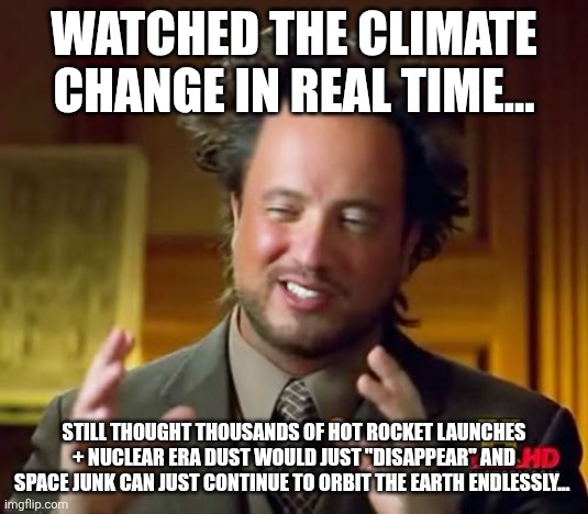 Ancient Aliens Meme | WATCHED THE CLIMATE CHANGE IN REAL TIME... STILL THOUGHT THOUSANDS OF HOT ROCKET LAUNCHES + NUCLEAR ERA DUST WOULD JUST "DISAPPEAR" and space junk can just continue to orbit the earth endlessly... | image tagged in memes,ancient aliens | made w/ Imgflip meme maker