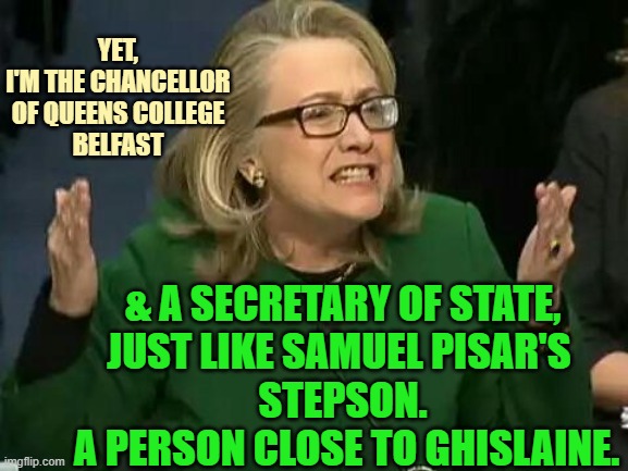 hillary what difference does it make | Yet,
I'm the chancellor
of Queens college
Belfast & a Secretary of state,
just like Samuel Pisar's 
Stepson.
 a person close to Ghislaine. | image tagged in hillary what difference does it make | made w/ Imgflip meme maker