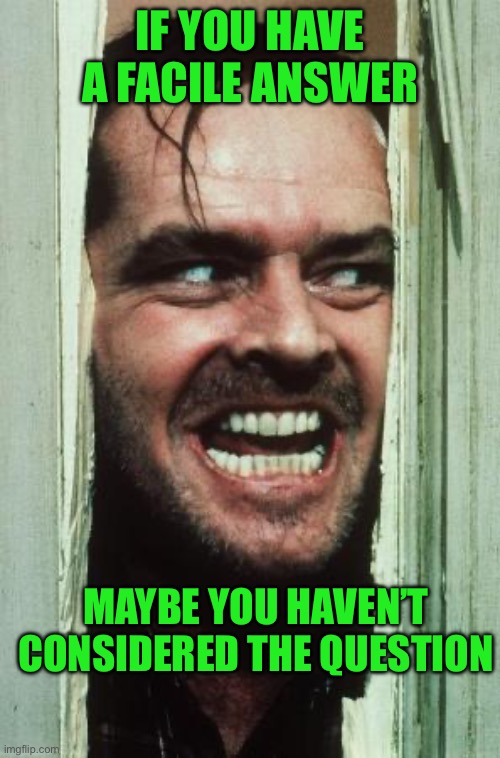 Here's Johnny | If you have a facile answer; Maybe You haven’t considered the question | image tagged in memes,here's johnny | made w/ Imgflip meme maker