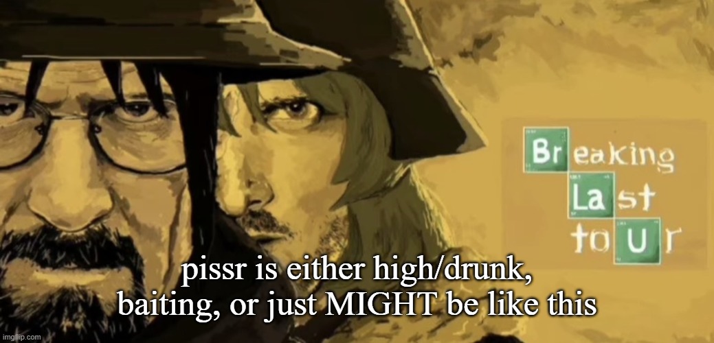 Breaking Last Tour | pissr is either high/drunk, baiting, or just MIGHT be like this | image tagged in breaking last tour | made w/ Imgflip meme maker