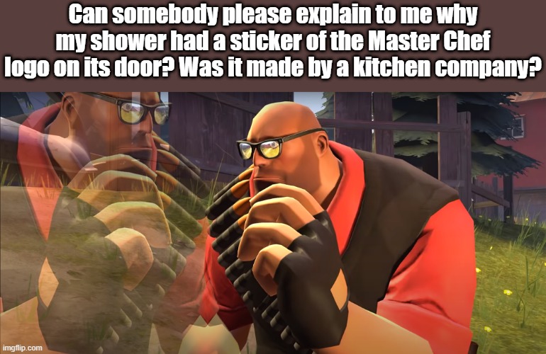 Seem's insanitary. | Can somebody please explain to me why my shower had a sticker of the Master Chef logo on its door? Was it made by a kitchen company? | image tagged in heavy is thinking,bathroom,master chef,shower,cooking,kitchen | made w/ Imgflip meme maker