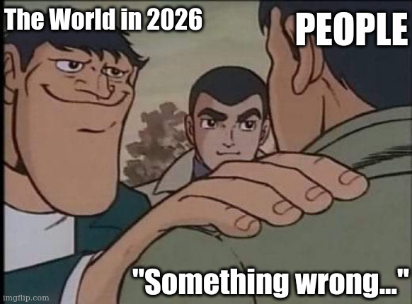 We know what wrong is but cannnot do anything | People; The World in 2026; "Something wrong..." | image tagged in hand on shoulder guy,2026,insane | made w/ Imgflip meme maker