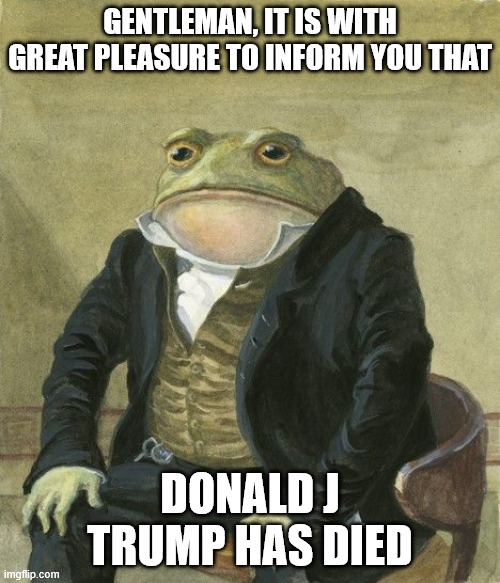 Gentleman frog | Gentleman, it is with great pleasure to inform you that; donald j trump has died | image tagged in gentleman frog | made w/ Imgflip meme maker