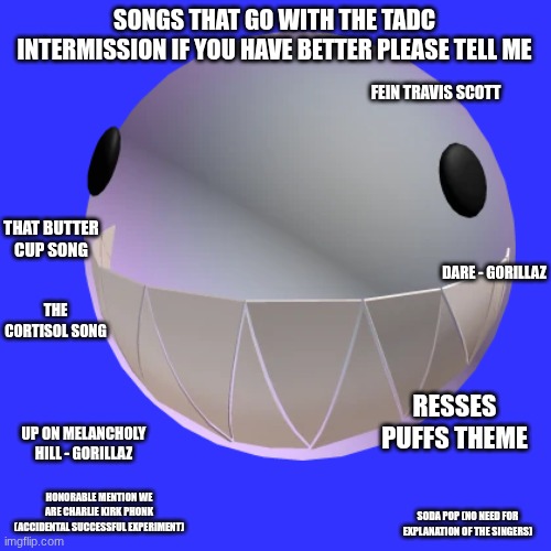 This scene is the "you say run goes with anything" ahh thing | songs that go with the tadc intermission if you have better please tell me; fein Travis scott; that butter cup song; dare - gorillaz; the cortisol song; resses puffs theme; up on melancholy hill - gorillaz; honorable mention we are charlie Kirk phonk (accidental successful experiment); soda pop (no need for explanation of the singers) | made w/ Imgflip meme maker