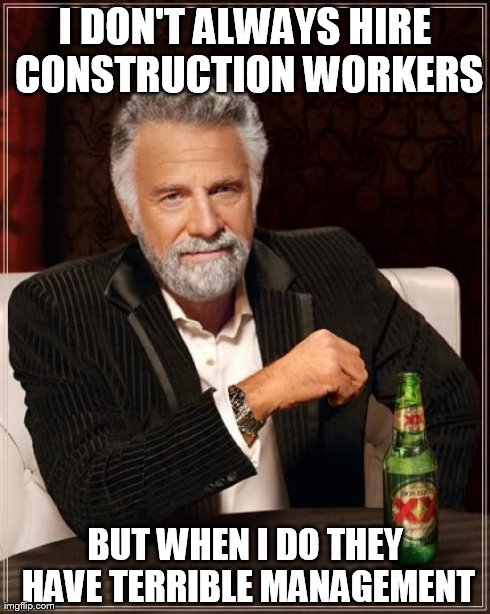 Seriously the guys "renovating" our building are doing more harm than good. | I DON'T ALWAYS HIRE CONSTRUCTION WORKERS BUT WHEN I DO THEY HAVE TERRIBLE MANAGEMENT | image tagged in memes,the most interesting man in the world | made w/ Imgflip meme maker