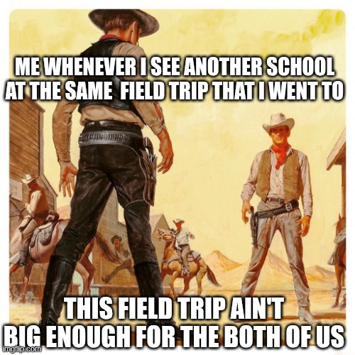 idk | Me whenever I see another school at the same  field trip that I went to; This field trip ain't big enough for the both of us | image tagged in cowboy standoff | made w/ Imgflip meme maker