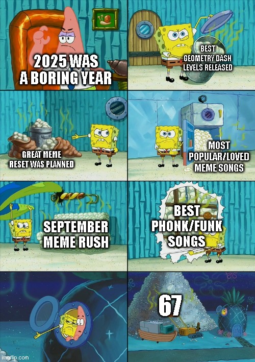 Who missed 202, upvote this post | Best geometry dash levels released; 2025 was a boring year; Most popular/loved meme songs; Great meme reset was planned; Best Phonk/funk songs; september meme rush; 67 | image tagged in spongebob shows patrick garbage,2025 | made w/ Imgflip meme maker