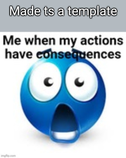 Because why not | Made ts a template | image tagged in me when my actions have consequences | made w/ Imgflip meme maker