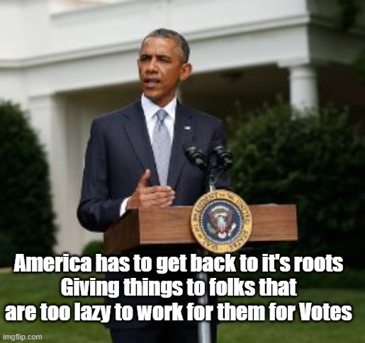 America has to get back to it's roots
Giving things to folks that are too lazy to work for them for Votes | made w/ Imgflip meme maker