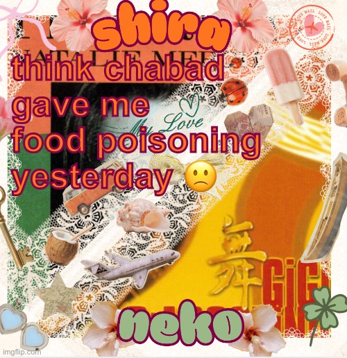 neko and shira shared temp <3 | think chabad gave me food poisoning yesterday 🙁 | image tagged in neko and shira shared temp 3 | made w/ Imgflip meme maker