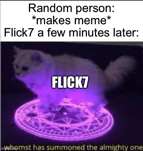 Hopefully he reappears here as well! I worked hard on this! | Random person: *makes meme*
Flick7 a few minutes later:; Flick7 | image tagged in whomst has summoned the almighty one,flick7,funny,memes,relatable,oh wow are you actually reading these tags | made w/ Imgflip meme maker