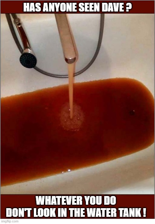 A Poor Choice Of Hiding Place ... | has anyone seen dave ? whatever you do
don't look in the water tank ! | image tagged in hiding place,water tank,blood | made w/ Imgflip meme maker