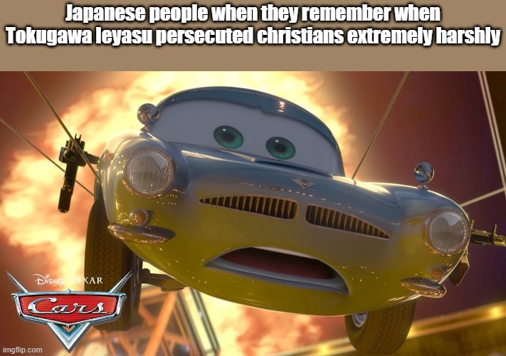 All Tokugawa Ieyasu statues should be replaced with Finn McMissile (a spy car from cars 2 by pixar) | Japanese people when they remember when Tokugawa Ieyasu persecuted christians extremely harshly | image tagged in cars,japan,christians christianity,finn mcmissile,pixar,cars 2 | made w/ Imgflip meme maker