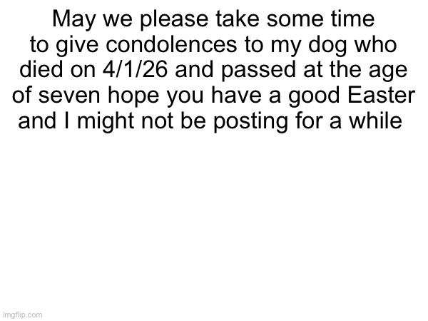 RIP Henry | May we please take some time to give condolences to my dog who died on 4/1/26 and passed at the age of seven hope you have a good Easter and I might not be posting for a while | made w/ Imgflip meme maker