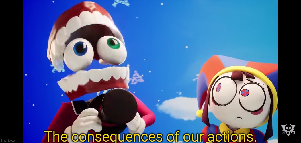 tadc caine consequences | The consequences of our actions. | image tagged in tadc caine consequences | made w/ Imgflip meme maker