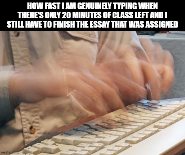 Middle School Essays | How fast I am genuinely typing when there's only 20 minutes of class left and I still have to finish the essay that was assigned | image tagged in typing fast,memes | made w/ Imgflip meme maker