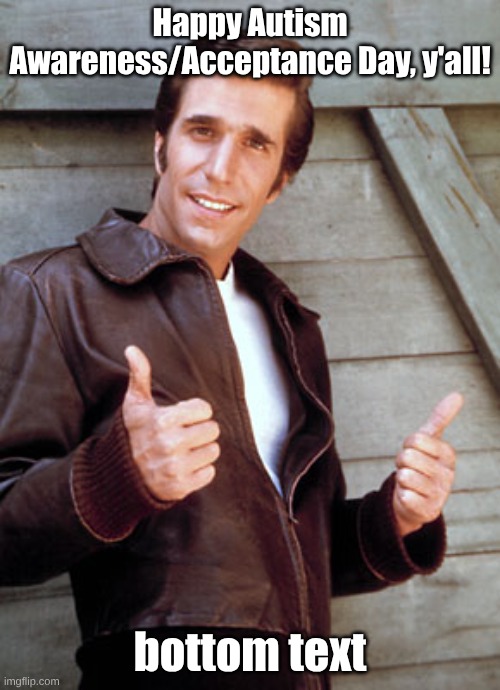Image Text | Happy Autism Awareness/Acceptance Day, y'all! bottom text | image tagged in the fonz happy days,fresh memes,autism,not a meme | made w/ Imgflip meme maker