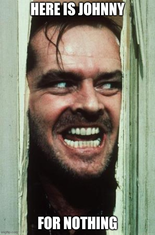 idk | Here is Johnny; For nothing | image tagged in memes,here's johnny | made w/ Imgflip meme maker