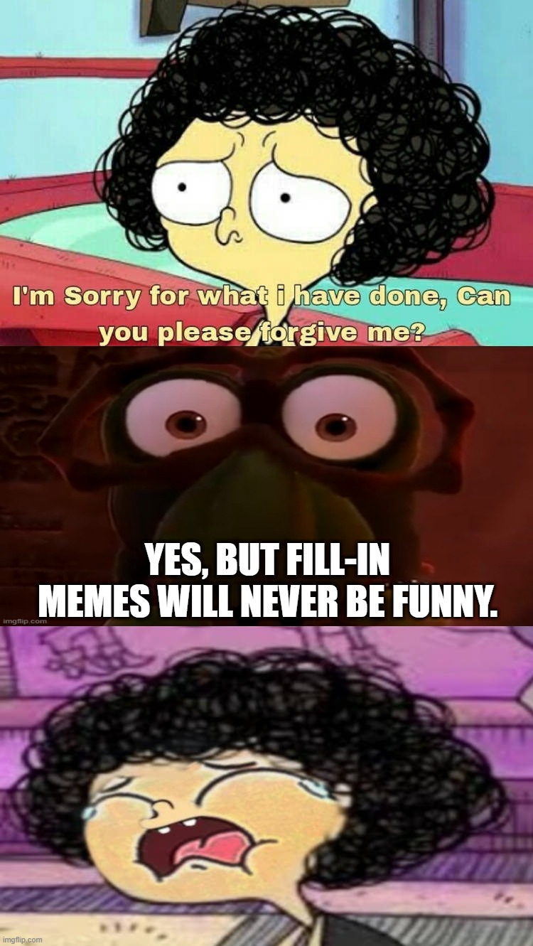 They never will. | Yes, but fill-in memes will never be funny. | image tagged in ruin this fill in meme 139,not funny didn't laugh,if you read this tag you are cursed | made w/ Imgflip meme maker